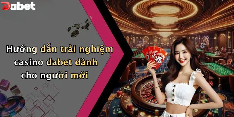 Casino DABET - Sòng Bạc Trực Tuyến Đẳng Cấp Hoàng Gia Hướng dẫn trải nghiệm casino DABET dành cho người mới