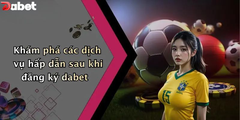Đăng Ký DABET - Hướng Dẫn 3 Bước Nhanh Chóng Cho Newbie Khám phá các dịch vụ hấp dẫn sau khi đăng ký DABET