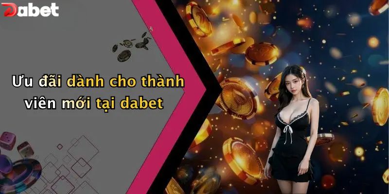 Khuyến Mãi DABET - Ưu Đãi Siêu Khủng Dành Cho Thành Viên Khuyến mãi DABET dành cho thành viên mới